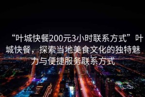 “葉城快餐200元3小時聯(lián)系方式”葉城快餐，探索當?shù)孛朗澄幕莫毺伧攘εc便捷服務聯(lián)系方式