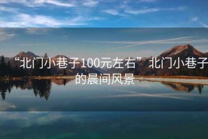 “北門小巷子100元左右”北門小巷子的晨間風景