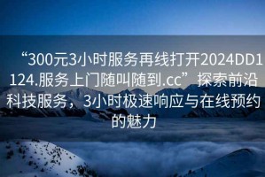 “300元3小時(shí)服務(wù)再線打開(kāi)2024DD1124.服務(wù)上門(mén)隨叫隨到.cc”探索前沿科技服務(wù)，3小時(shí)極速響應(yīng)與在線預(yù)約的魅力