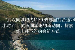 “武漢同城炮約1130.去哪里找合適24小時.cc”武漢同城炮約新動向，探索線上線下的約會新方式