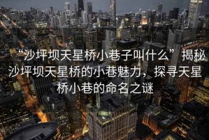 “沙坪壩天星橋小巷子叫什么”揭秘沙坪壩天星橋的小巷魅力，探尋天星橋小巷的命名之謎