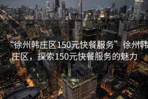 “徐州韓莊區(qū)150元快餐服務(wù)”徐州韓莊區(qū)，探索150元快餐服務(wù)的魅力