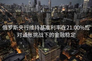 俄羅斯央行維持基準利率在21.00%應對通脹挑戰下的金融穩定