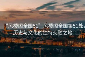 “風樓閣全國51”風樓閣全國第51處，歷史與文化的獨特交融之地