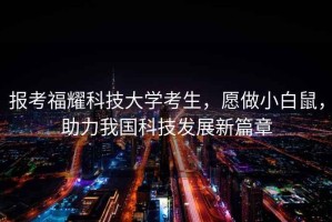 報(bào)考福耀科技大學(xué)考生，愿做小白鼠，助力我國(guó)科技發(fā)展新篇章