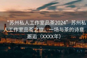 “蘇州私人工作室品茶2024”蘇州私人工作室品茶之旅，一場與茶的詩意邂逅（XXXX年）