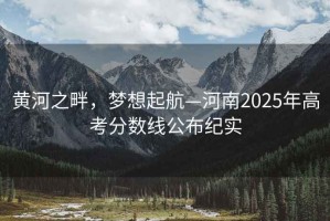 黃河之畔，夢想起航—河南2025年高考分數線公布紀實