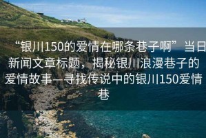“銀川150的愛情在哪條巷子啊”當日新聞文章標題，揭秘銀川浪漫巷子的愛情故事—尋找傳說中的銀川150愛情巷