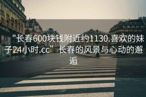 “長(zhǎng)春600塊錢附近約1130.喜歡的妹子24小時(shí).cc”長(zhǎng)春的風(fēng)景與心動(dòng)的邂逅