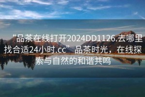 “品茶在線打開2024DD1126.去哪里找合適24小時.cc”品茶時光，在線探索與自然的和諧共鳴