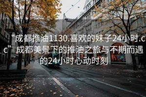 “成都推油1130.喜歡的妹子24小時.cc”成都美景下的推油之旅與不期而遇的24小時心動時刻