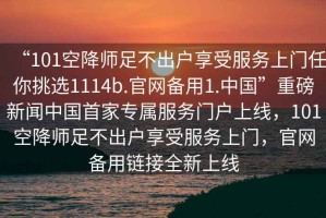 “101空降師足不出戶享受服務上門任你挑選1114b.官網備用1.中國”重磅新聞中國首家專屬服務門戶上線，101空降師足不出戶享受服務上門，官網備用鏈接全新上線