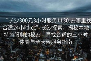 “長沙300元3小時(shí)服務(wù)1130.去哪里找合適24小時(shí).cc”長沙探索，揭秘本地特色服務(wù)的秘密—尋找合適的三小時(shí)體驗(yàn)與全天候服務(wù)指南