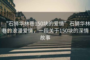 “石獅華林巷150塊的愛情”石獅華林巷的浪漫愛情，一段關于150塊的深情故事