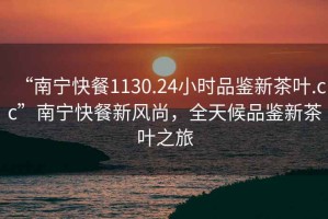 “南寧快餐1130.24小時(shí)品鑒新茶葉.cc”南寧快餐新風(fēng)尚，全天候品鑒新茶葉之旅