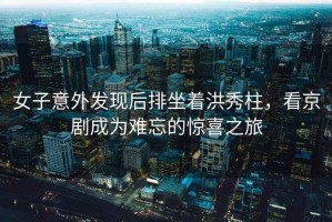女子意外發現后排坐著洪秀柱，看京劇成為難忘的驚喜之旅