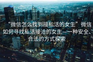 “微信怎么找到接私活的女生”微信如何尋找私活接洽的女生—一種安全、合法的方式探索