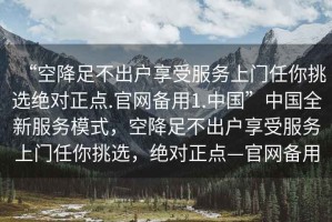 “空降足不出戶享受服務上門任你挑選絕對正點.官網備用1.中國”中國全新服務模式，空降足不出戶享受服務上門任你挑選，絕對正點—官網備用