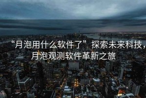 “月泡用什么軟件了”探索未來(lái)科技，月泡觀測(cè)軟件革新之旅
