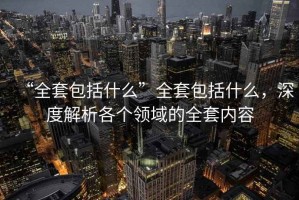 “全套包括什么”全套包括什么，深度解析各個領(lǐng)域的全套內(nèi)容