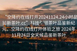 “空降約在線打開20241124.24小時品鑒新茶葉.cc”科技引領(lǐng)茶葉品鑒新紀元，空降約在線打開體驗之旅 2024年11月24日全天候品鑒新茶葉