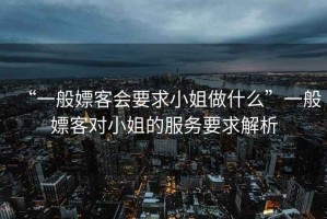 “一般嫖客會要求小姐做什么”一般嫖客對小姐的服務要求解析