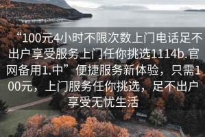 “100元4小時不限次數上門電話足不出戶享受服務上門任你挑選1114b.官網備用1.中”便捷服務新體驗，只需100元，上門服務任你挑選，足不出戶享受無憂生活
