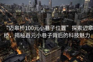 “邁皋橋100元小巷子位置”探索邁皋橋，揭秘百元小巷子背后的科技魅力