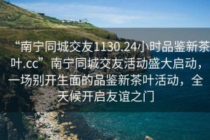 “南寧同城交友1130.24小時品鑒新茶葉.cc”南寧同城交友活動盛大啟動，一場別開生面的品鑒新茶葉活動，全天候開啟友誼之門