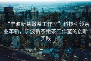 “寧波新茶嫩茶工作室”科技引領茶業革新，寧波新茶嫩茶工作室的創新實踐