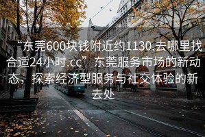 “東莞600塊錢附近約1130.去哪里找合適24小時(shí).cc”東莞服務(wù)市場的新動(dòng)態(tài)，探索經(jīng)濟(jì)型服務(wù)與社交體驗(yàn)的新去處
