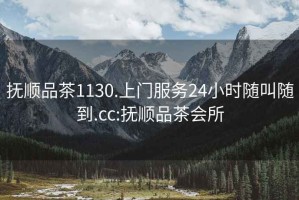 撫順品茶1130.上門服務(wù)24小時隨叫隨到.cc:撫順品茶會所