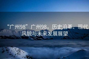 “廣州98”廣州98，歷史沿革、現代風貌與未來發展展望