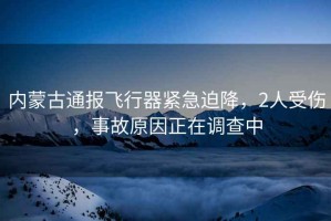 內(nèi)蒙古通報(bào)飛行器緊急迫降，2人受傷，事故原因正在調(diào)查中