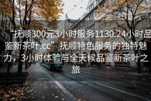“撫順300元3小時(shí)服務(wù)1130.24小時(shí)品鑒新茶葉.cc”撫順特色服務(wù)的獨(dú)特魅力，3小時(shí)體驗(yàn)與全天候品鑒新茶葉之旅