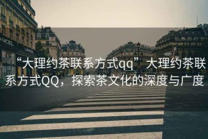 “大理約茶聯系方式qq”大理約茶聯系方式QQ，探索茶文化的深度與廣度