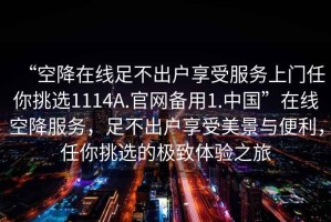 “空降在線足不出戶享受服務上門任你挑選1114A.官網備用1.中國”在線空降服務，足不出戶享受美景與便利，任你挑選的極致體驗之旅