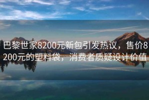 巴黎世家8200元新包引發熱議，售價8200元的塑料袋，消費者質疑設計價值