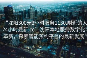 “沈陽300元3小時服務1130.附近的人24小時最新.cc”沈陽本地服務數字化革新，探索智能預約平臺的最新發展