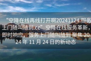 “空降在線再線打開啊20241124.服務上門隨叫隨到.cc”空降在線服務革新，即時響應，服務上門隨叫隨到 聚焦 2024 年 11 月 24 日的新動態