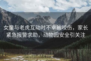 女童與老虎互動時不幸被咬傷，家長緊急報警求助，動物園安全引關注