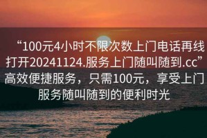 “100元4小時(shí)不限次數(shù)上門電話再線打開20241124.服務(wù)上門隨叫隨到.cc”高效便捷服務(wù)，只需100元，享受上門服務(wù)隨叫隨到的便利時(shí)光