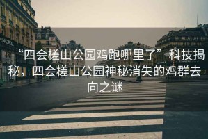 “四會槎山公園雞跑哪里了”科技揭秘，四會槎山公園神秘消失的雞群去向之謎