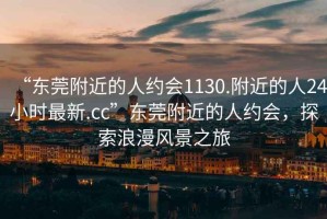 “東莞附近的人約會1130.附近的人24小時最新.cc”東莞附近的人約會，探索浪漫風景之旅