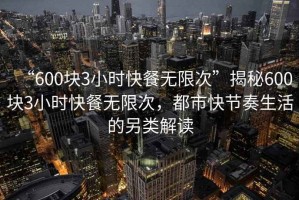 “600塊3小時快餐無限次”揭秘600塊3小時快餐無限次，都市快節奏生活的另類解讀