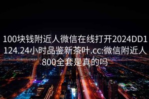 100塊錢附近人微信在線打開2024DD1124.24小時品鑒新茶葉.cc:微信附近人800全套是真的嗎