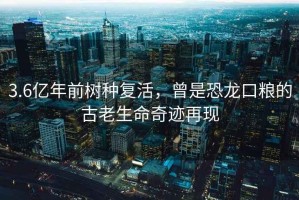 3.6億年前樹種復活，曾是恐龍口糧的古老生命奇跡再現