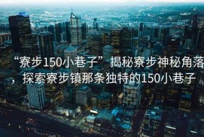 “寮步150小巷子”揭秘寮步神秘角落，探索寮步鎮那條獨特的150小巷子