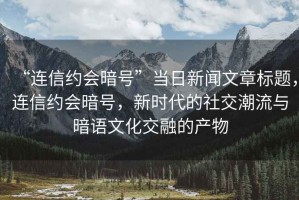 “連信約會暗號”當日新聞文章標題，連信約會暗號，新時代的社交潮流與暗語文化交融的產物