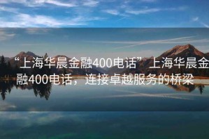 “上海華晨金融400電話”上海華晨金融400電話，連接卓越服務的橋梁